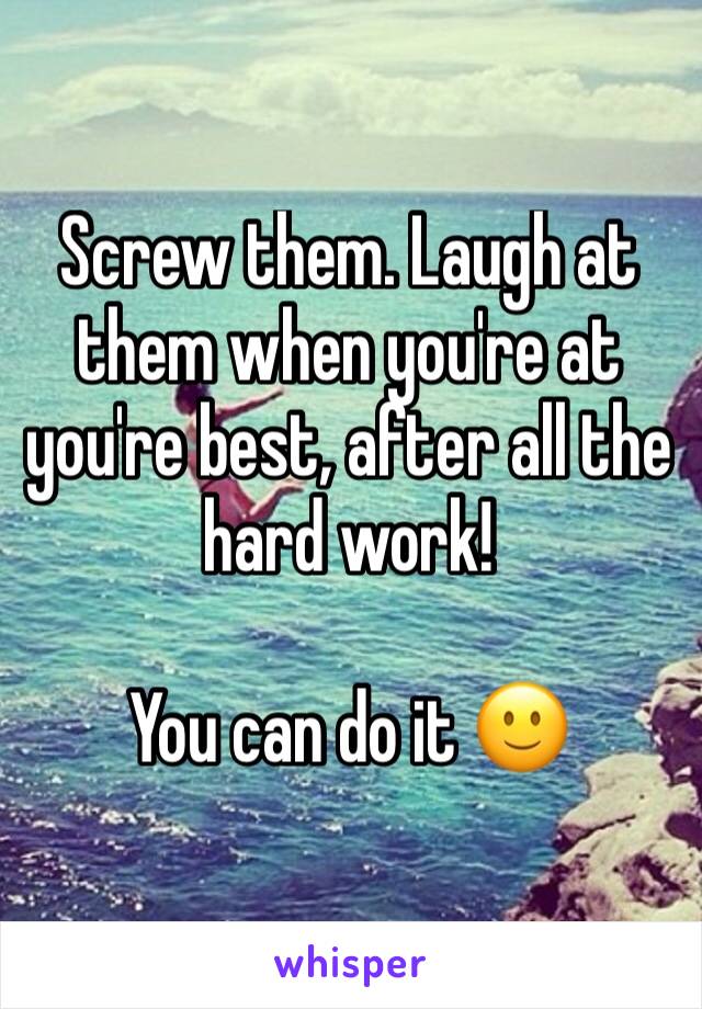 Screw them. Laugh at them when you're at you're best, after all the hard work! 

You can do it 🙂