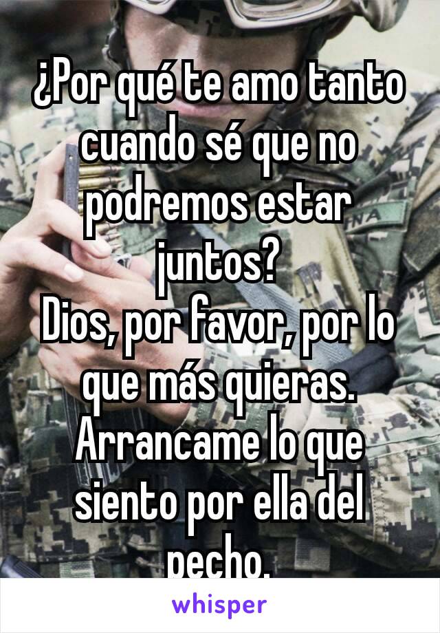 ¿Por qué te amo tanto cuando sé que no podremos estar juntos?
Dios, por favor, por lo que más quieras. Arrancame lo que siento por ella del pecho.