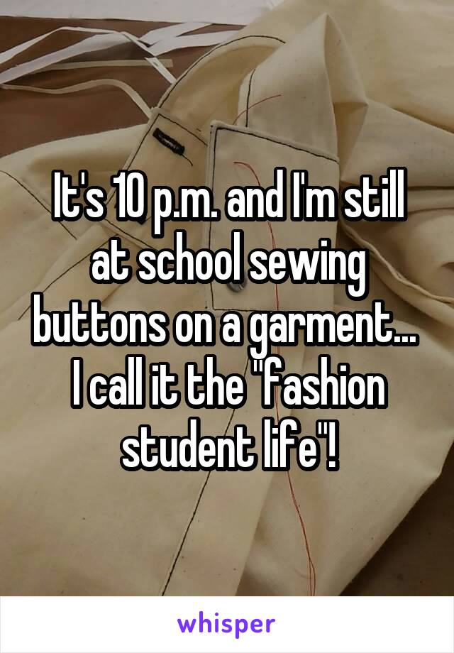 It's 10 p.m. and I'm still at school sewing buttons on a garment... 
I call it the "fashion student life"!