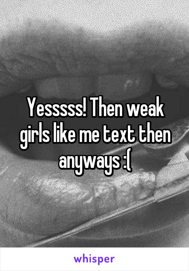 Yesssss! Then weak girls like me text then anyways :(