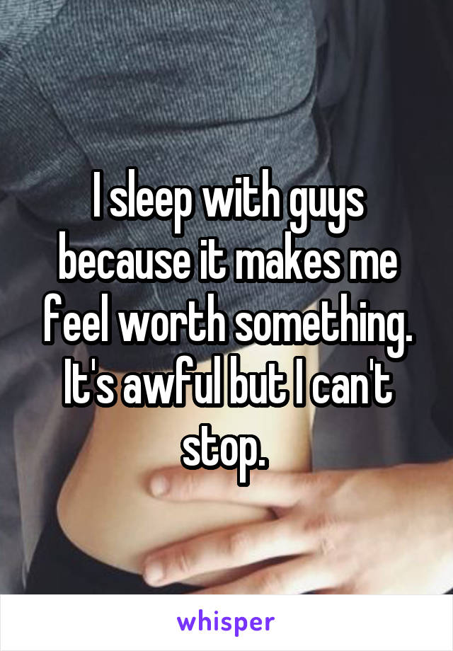 I sleep with guys because it makes me feel worth something. It's awful but I can't stop. 