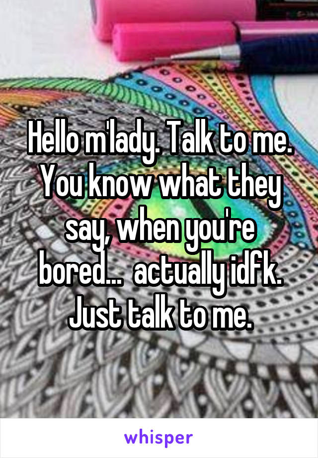 Hello m'lady. Talk to me. You know what they say, when you're bored...  actually idfk. Just talk to me.