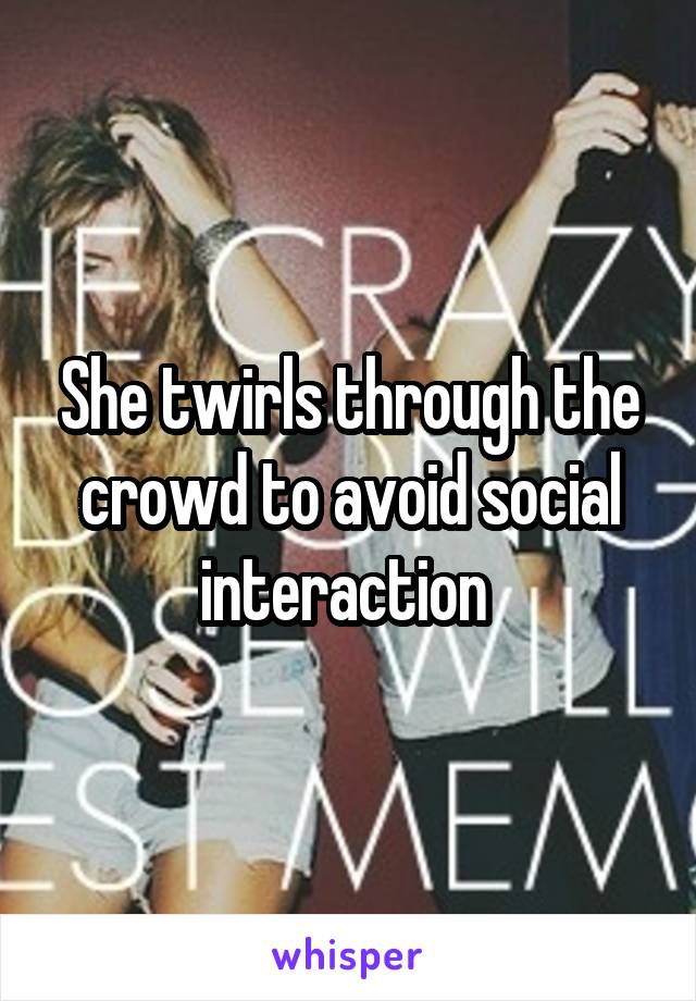 She twirls through the crowd to avoid social interaction 