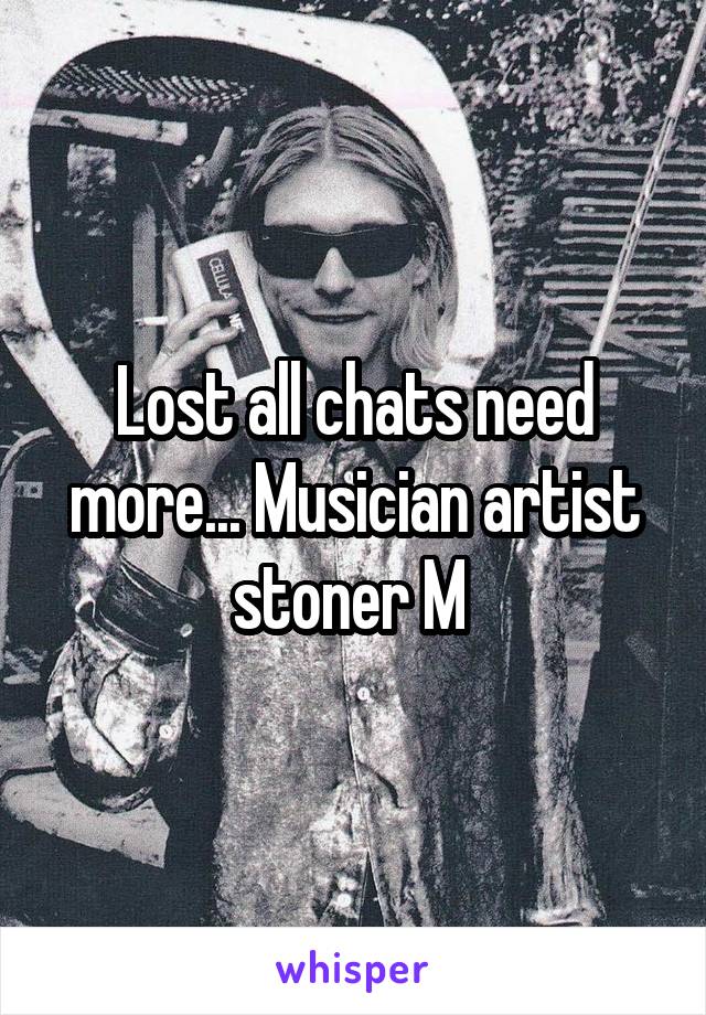 Lost all chats need more... Musician artist stoner M 