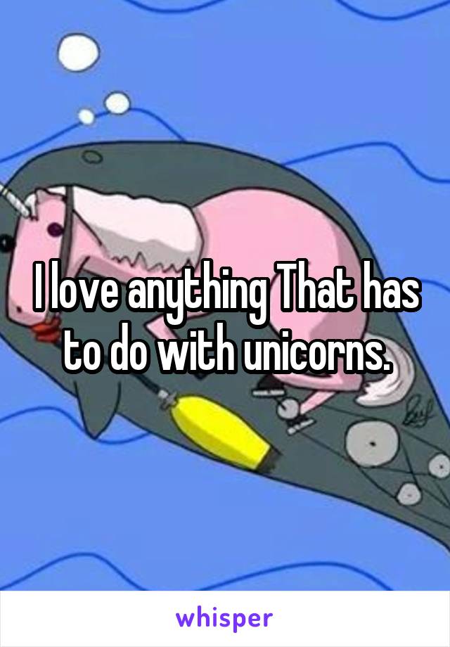 I love anything That has to do with unicorns.