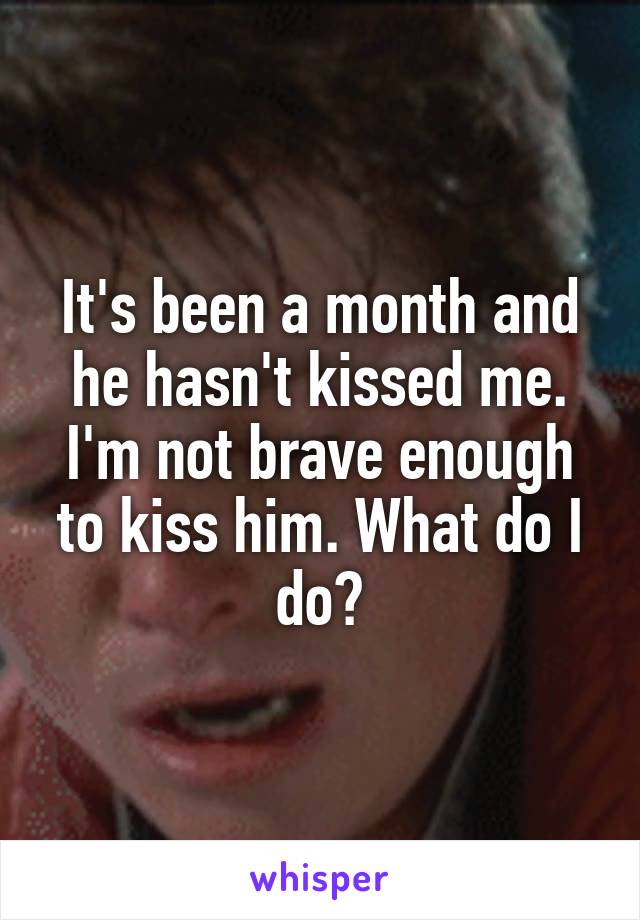 It's been a month and he hasn't kissed me. I'm not brave enough to kiss him. What do I do?