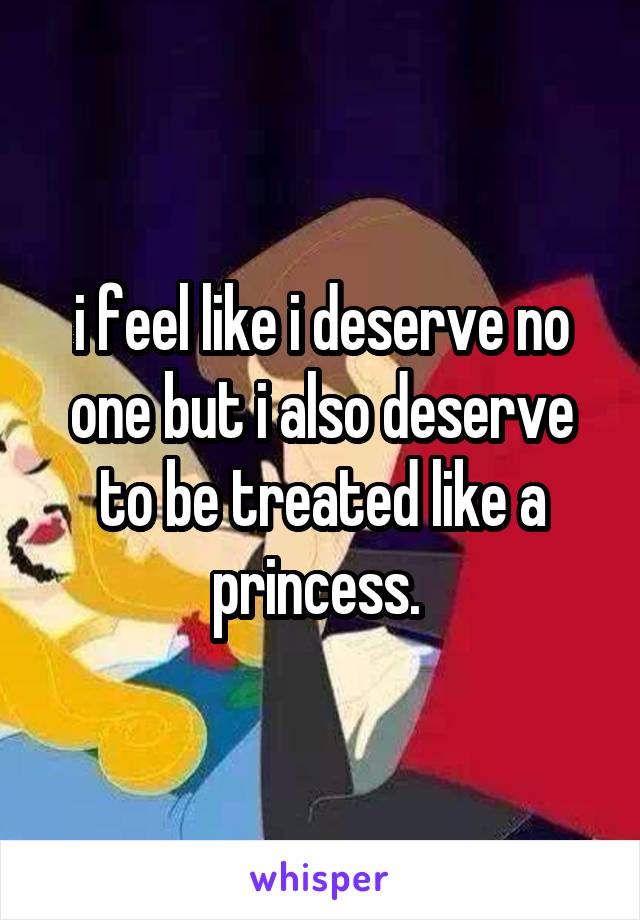 i feel like i deserve no one but i also deserve to be treated like a princess. 