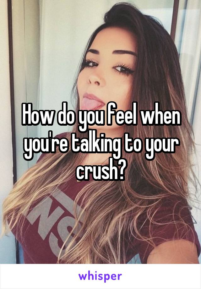 How do you feel when you're talking to your crush?