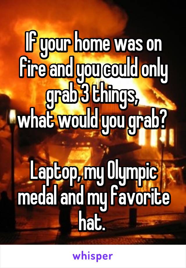 If your home was on fire and you could only grab 3 things, 
what would you grab? 

Laptop, my Olympic medal and my favorite hat. 