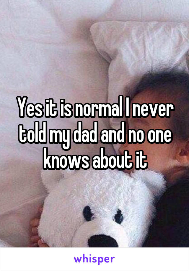 Yes it is normal I never told my dad and no one knows about it