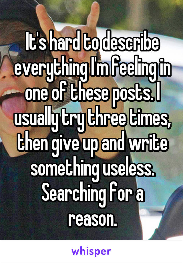 It's hard to describe everything I'm feeling in one of these posts. I usually try three times, then give up and write something useless.
Searching for a reason.