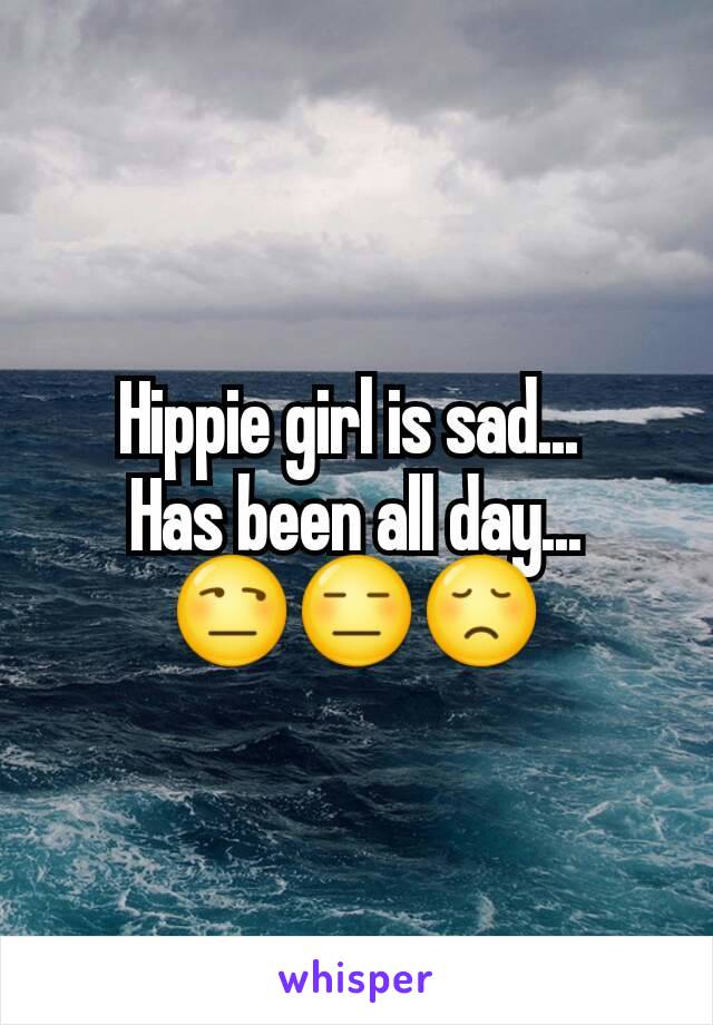 Hippie girl is sad... 
Has been all day...
😒😑😞