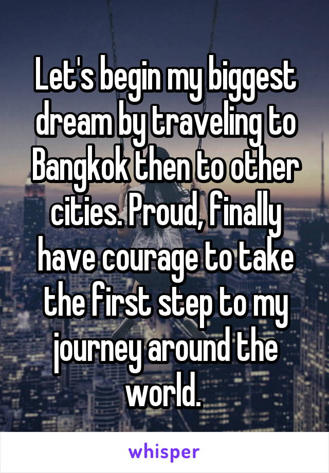 Let's begin my biggest dream by traveling to Bangkok then to other cities. Proud, finally have courage to take the first step to my journey around the world. 