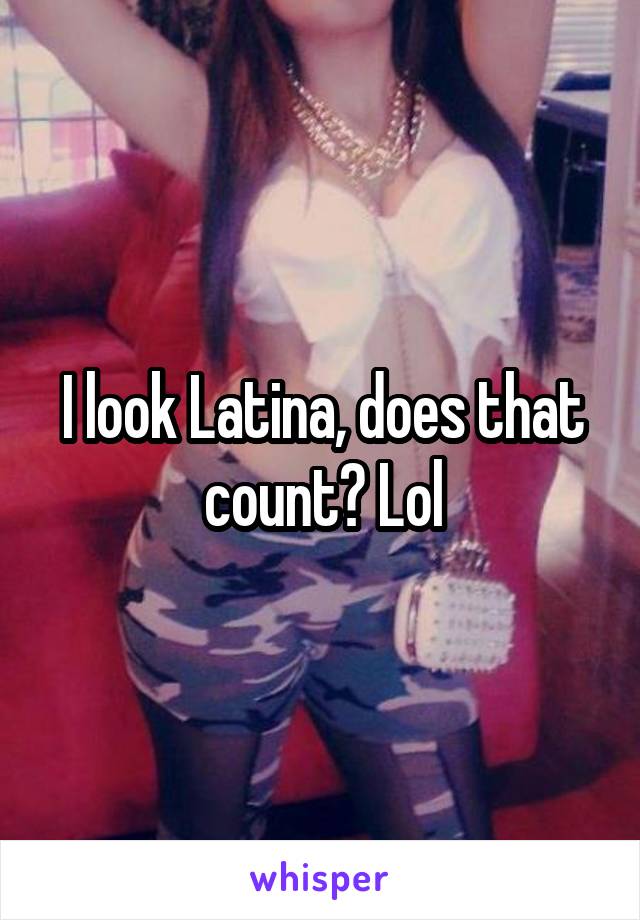 I look Latina, does that count? Lol