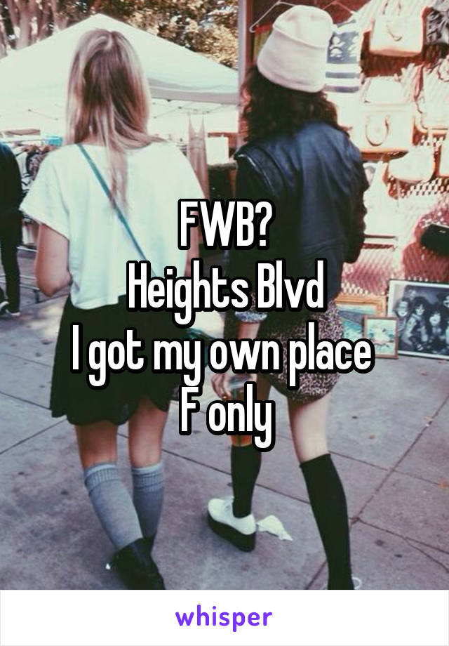 FWB?
Heights Blvd
I got my own place 
F only