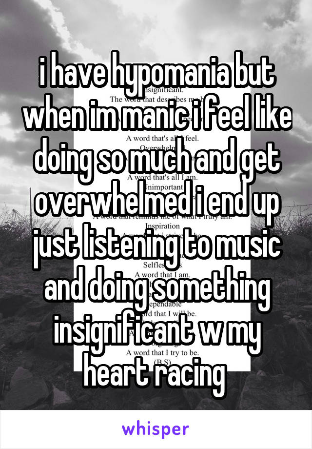 i have hypomania but when im manic i feel like doing so much and get overwhelmed i end up just listening to music and doing something insignificant w my heart racing 