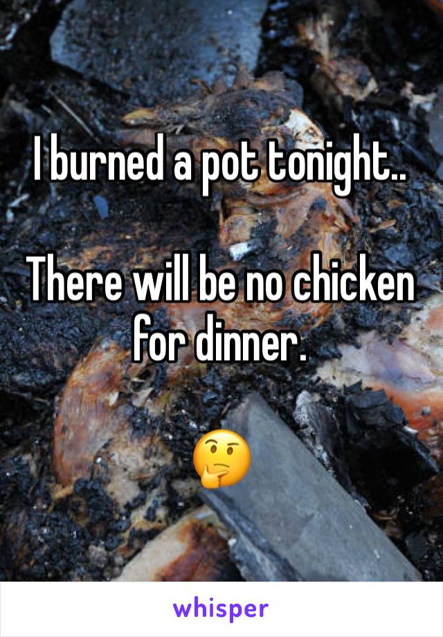 I burned a pot tonight..

There will be no chicken for dinner.

🤔