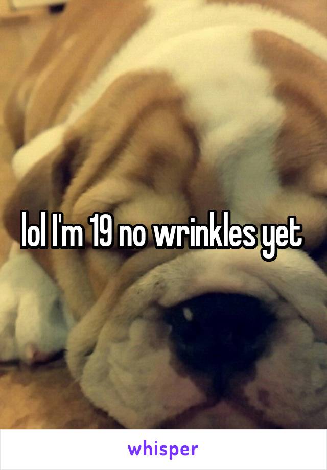 lol I'm 19 no wrinkles yet 