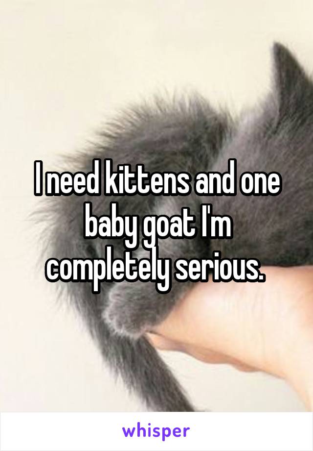 I need kittens and one baby goat I'm completely serious. 