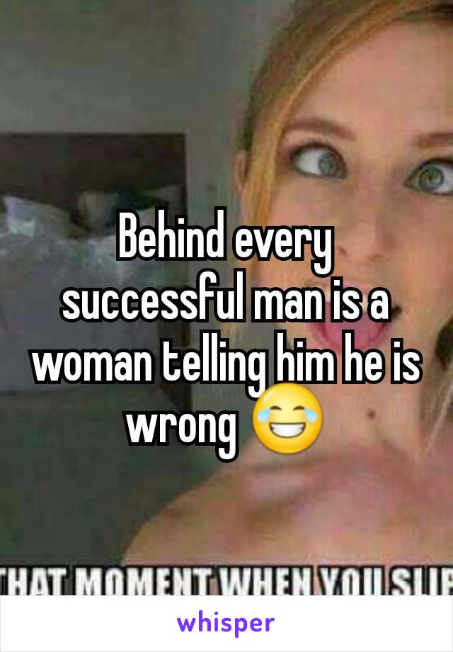 Behind every successful man is a woman telling him he is wrong 😂