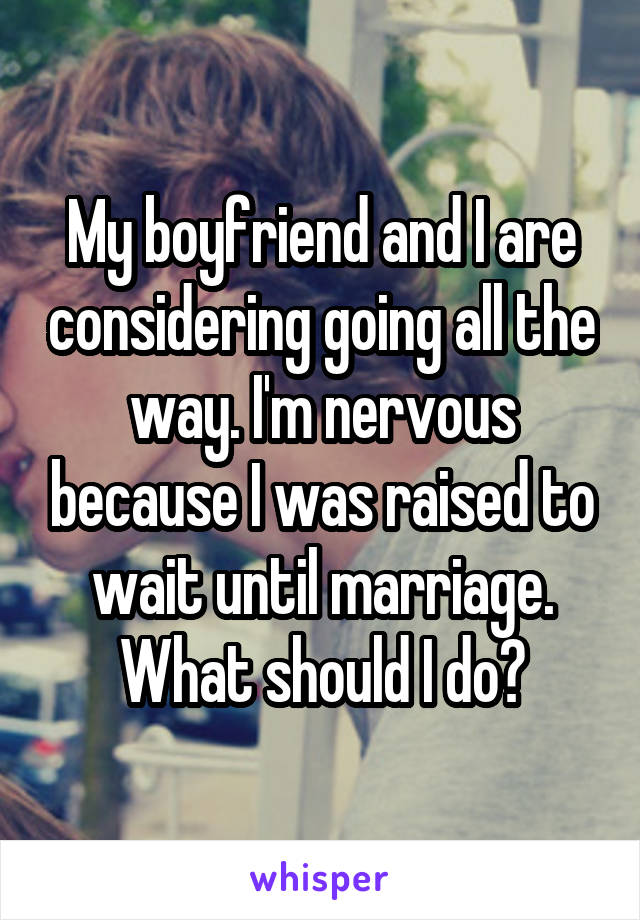 My boyfriend and I are considering going all the way. I'm nervous because I was raised to wait until marriage. What should I do?