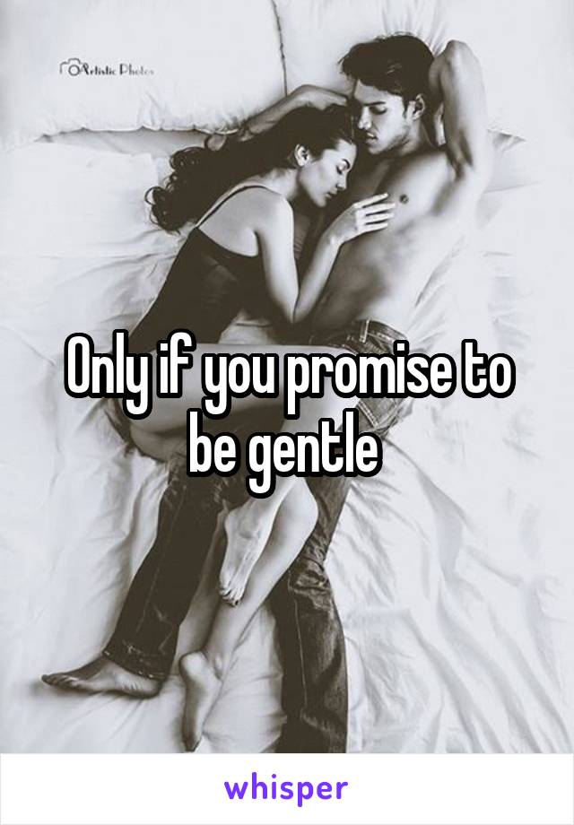 Only if you promise to be gentle 