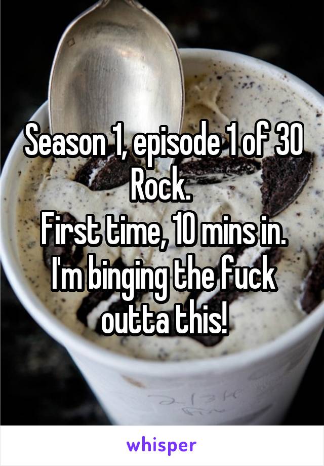 Season 1, episode 1 of 30 Rock. 
First time, 10 mins in.
I'm binging the fuck outta this!