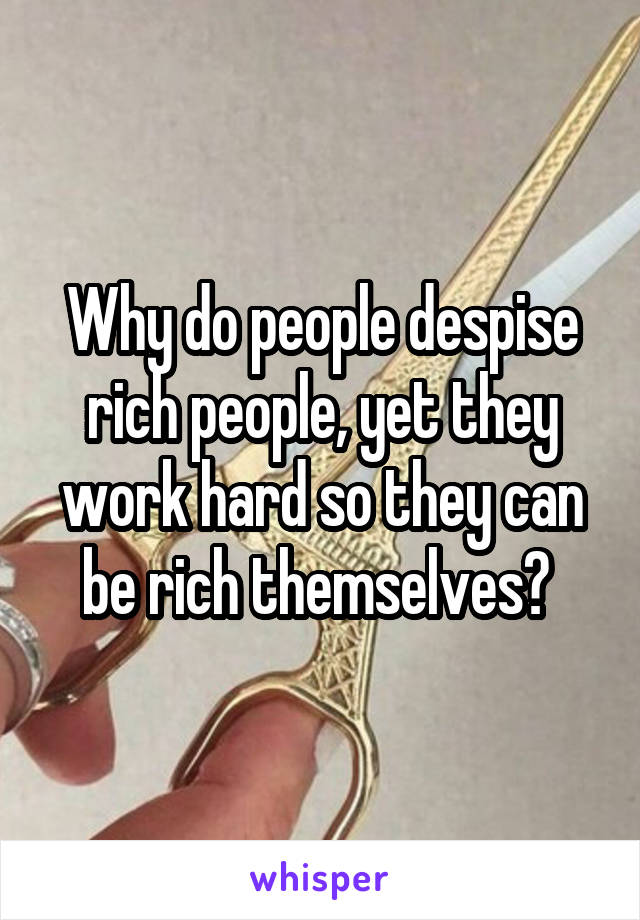 Why do people despise rich people, yet they work hard so they can be rich themselves? 