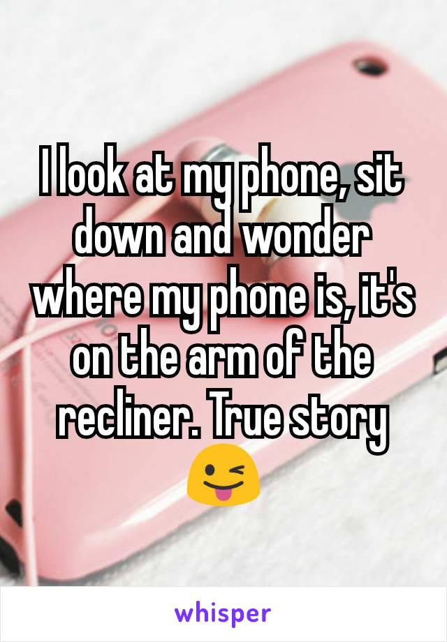 I look at my phone, sit down and wonder where my phone is, it's on the arm of the recliner. True story 😜