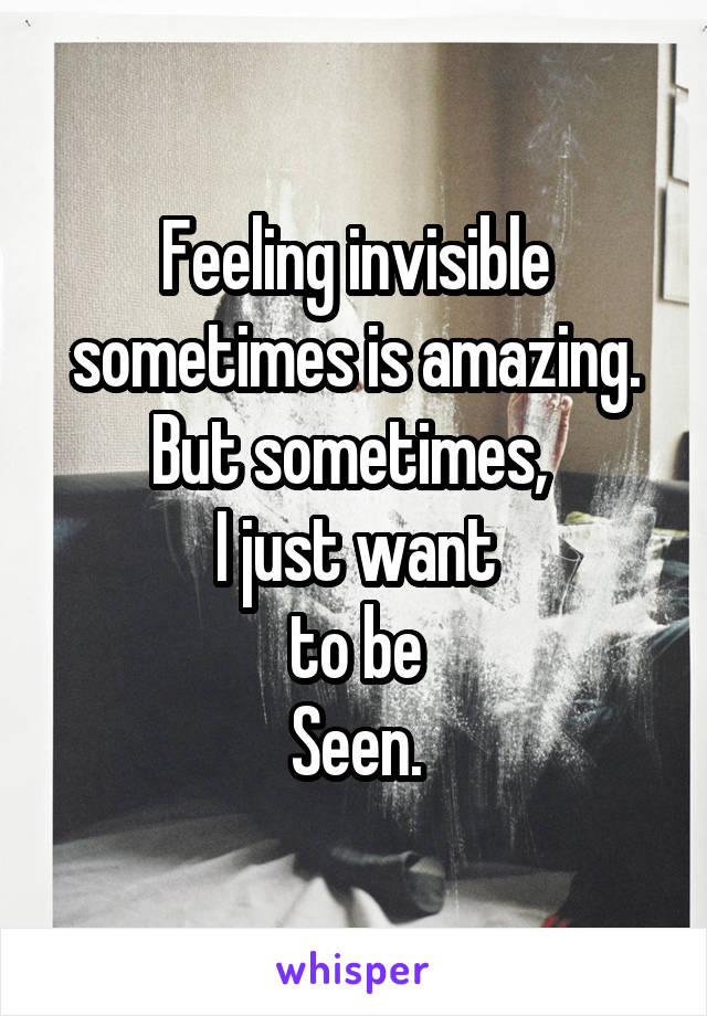 Feeling invisible sometimes is amazing.
But sometimes, 
I just want
to be
Seen.