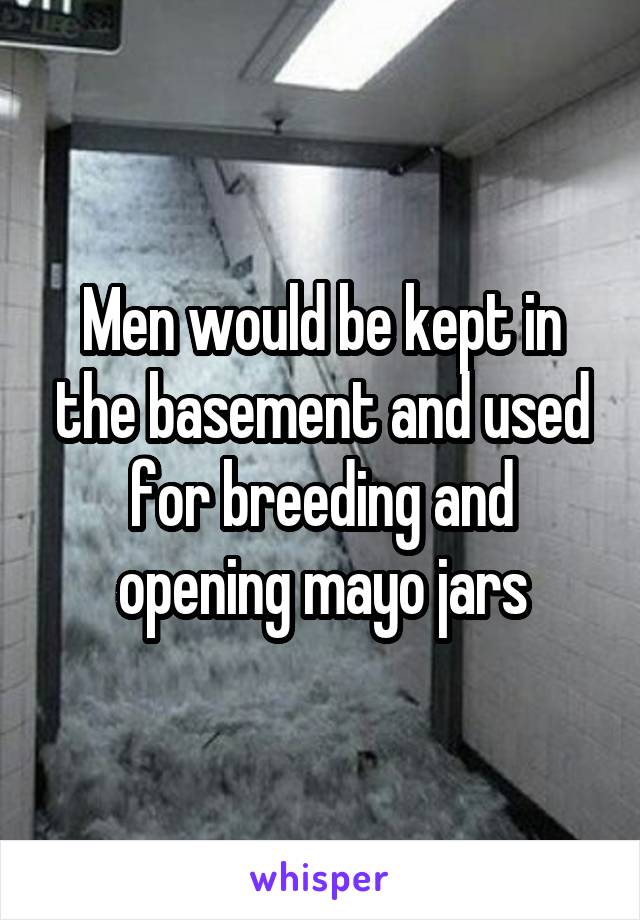 Men would be kept in the basement and used for breeding and opening mayo jars