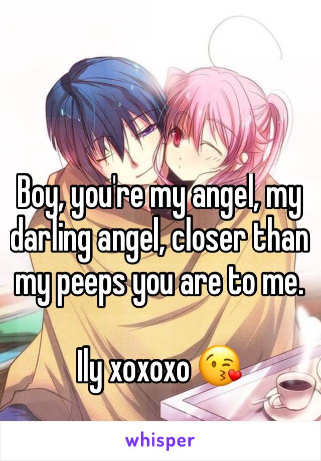 Boy, you're my angel, my darling angel, closer than my peeps you are to me. 

Ily xoxoxo 😘