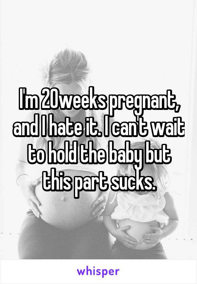 I'm 20weeks pregnant, and I hate it. I can't wait to hold the baby but this part sucks.