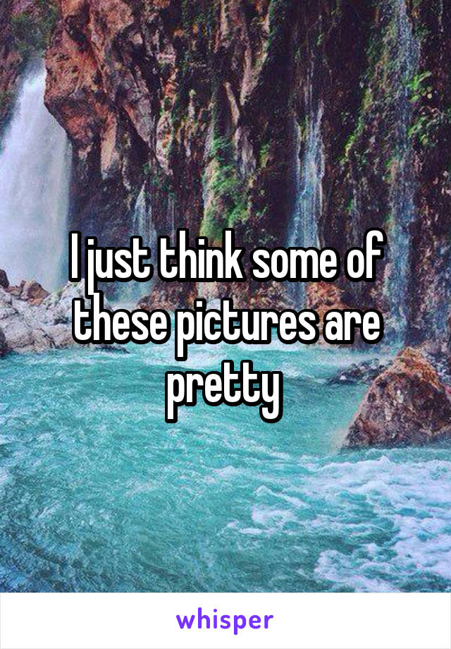 I just think some of these pictures are pretty 