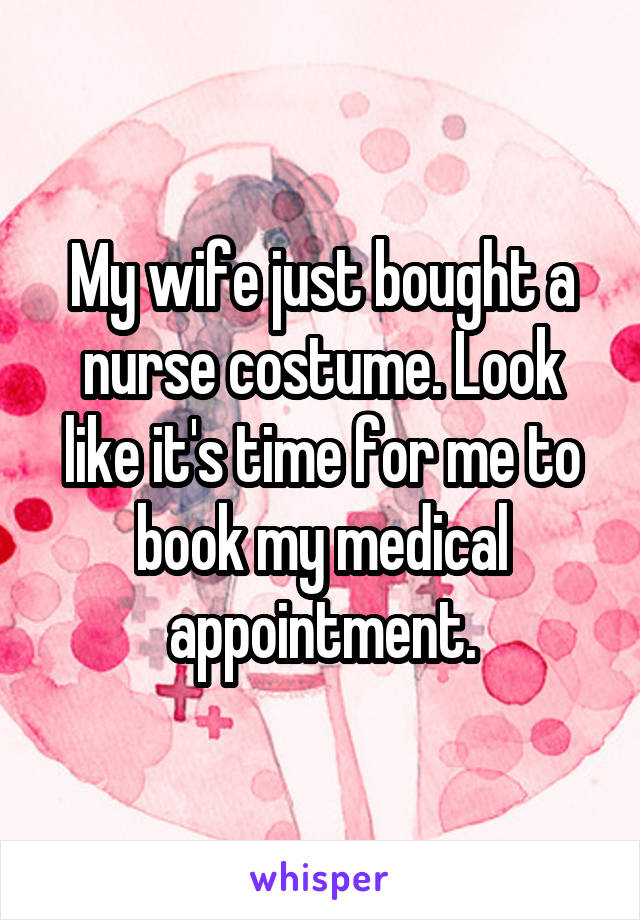 My wife just bought a nurse costume. Look like it's time for me to book my medical appointment.