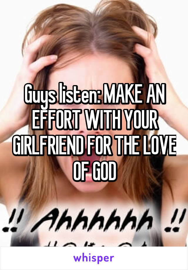 Guys listen: MAKE AN EFFORT WITH YOUR GIRLFRIEND FOR THE LOVE OF GOD