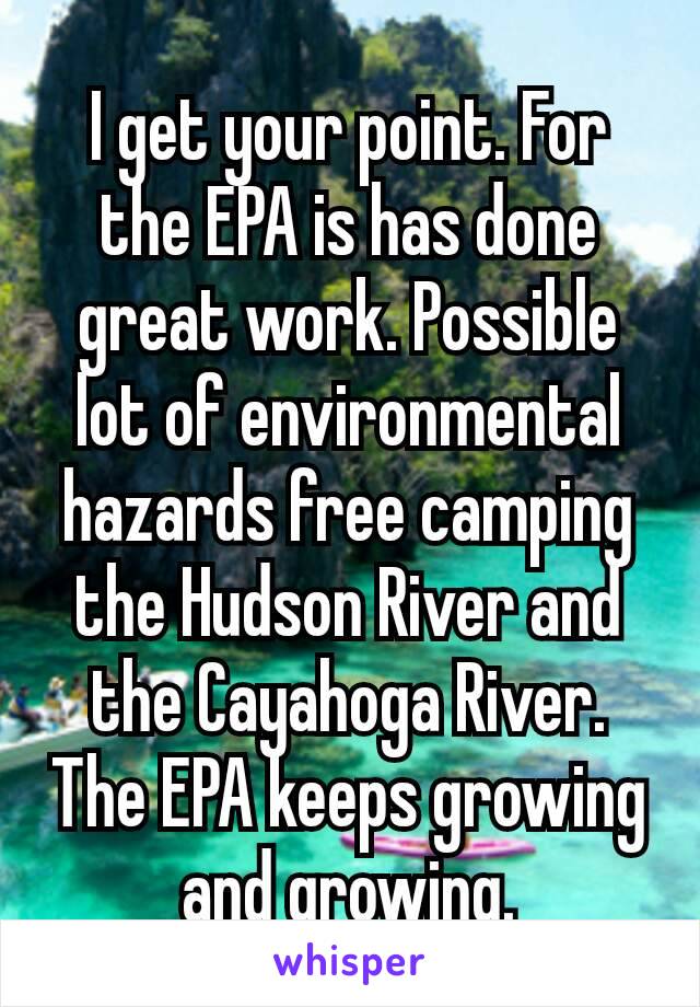 I get your point. For the EPA is has done great work. Possible lot of environmental hazards free camping the Hudson River and the Cayahoga River. The EPA keeps​ growing and growing.