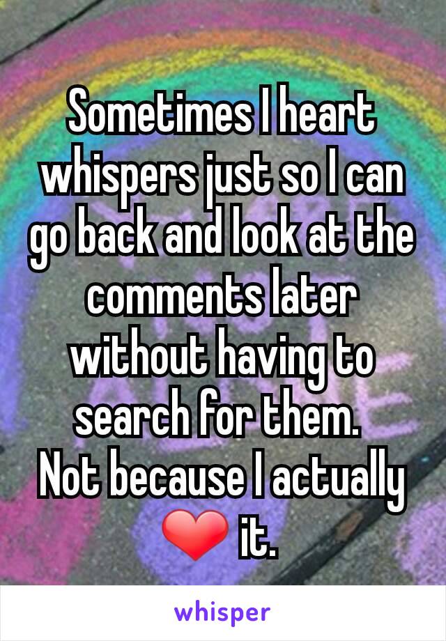 Sometimes I heart whispers just so I can go back and look at the comments later without having to search for them. 
Not because I actually ❤ it. 