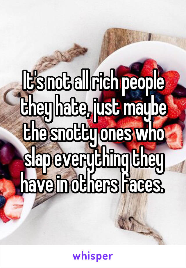 It's not all rich people they hate, just maybe the snotty ones who slap everything they have in others faces. 