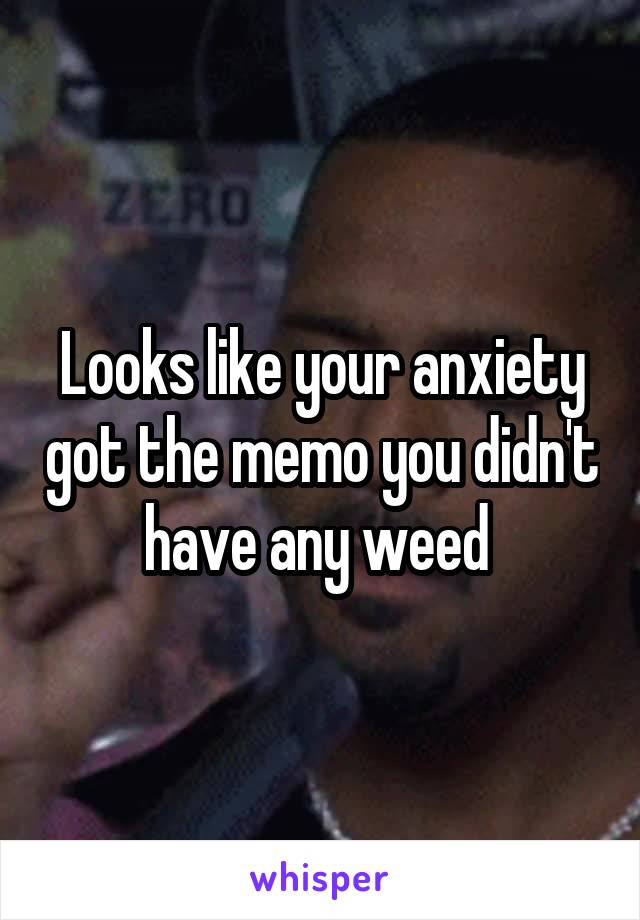 Looks like your anxiety got the memo you didn't have any weed 