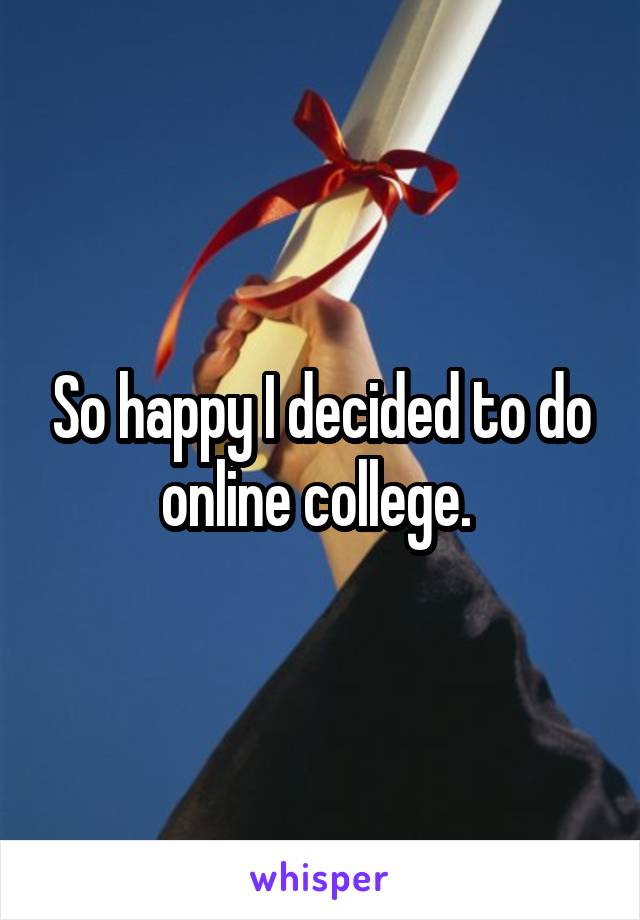 So happy I decided to do online college. 