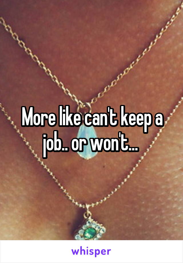 More like can't keep a job.. or won't... 