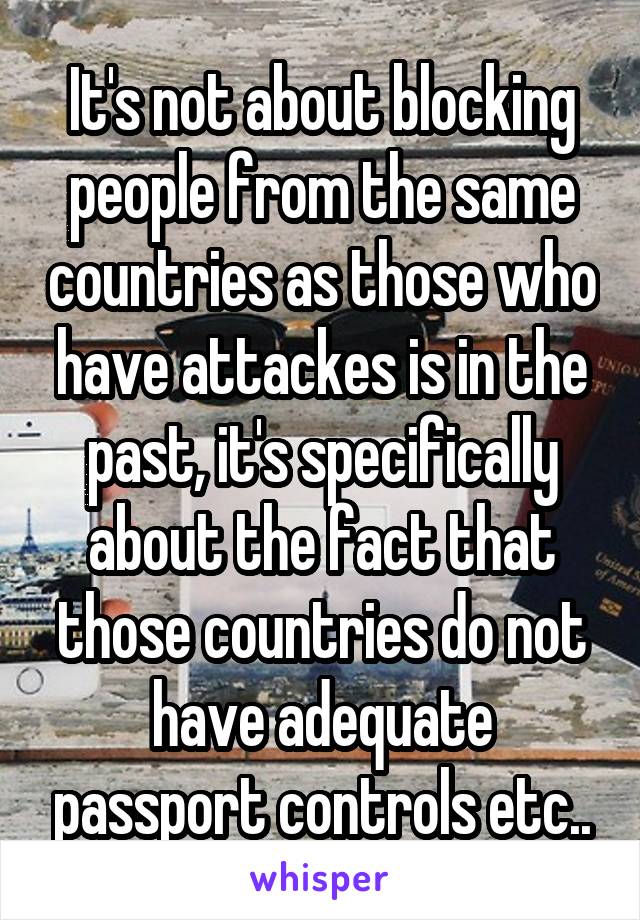 It's not about blocking people from the same countries as those who have attackes is in the past, it's specifically about the fact that those countries do not have adequate passport controls etc..