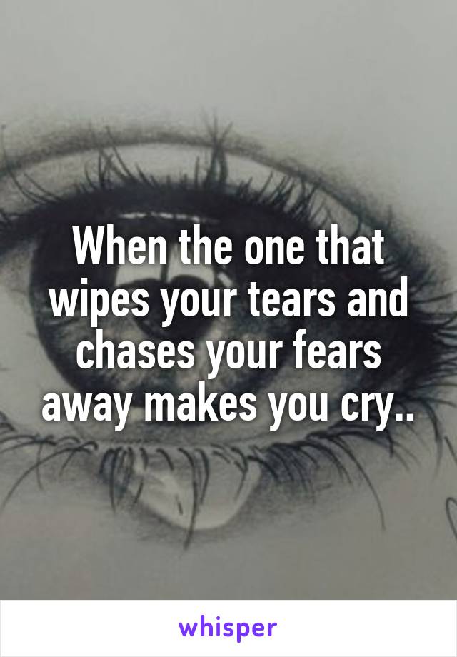 When the one that wipes your tears and chases your fears away makes you cry..