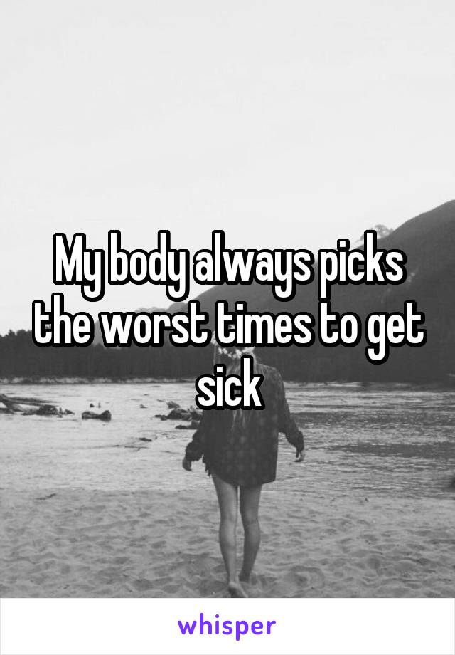 My body always picks the worst times to get sick