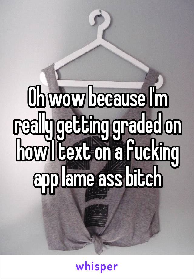 Oh wow because I'm really getting graded on how I text on a fucking app lame ass bitch