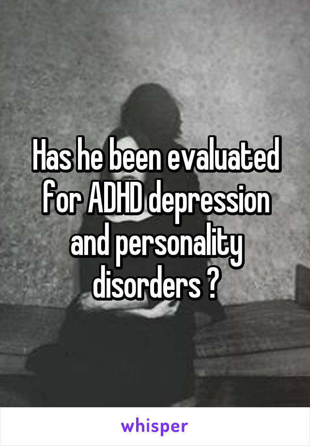 Has he been evaluated for ADHD depression and personality disorders ?