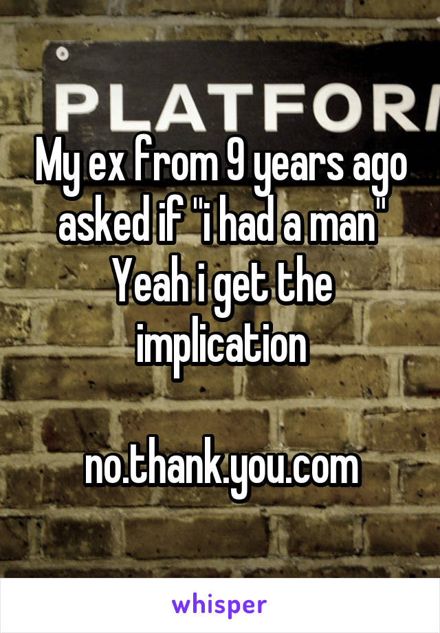 My ex from 9 years ago asked if "i had a man"
Yeah i get the implication

 no.thank.you.com 