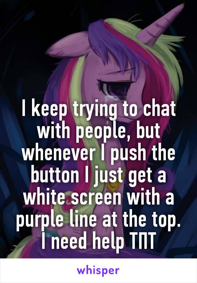 I keep trying to chat with people, but whenever I push the button I just get a white screen with a purple line at the top. I need help TΠT