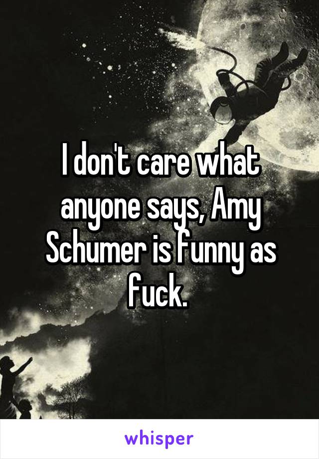 I don't care what anyone says, Amy Schumer is funny as fuck. 